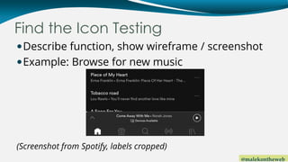 @malekontheweb
Find the Icon Testing
Describe function, show wireframe / screenshot
Example: Browse for new music
(Screenshot from Spotify, labels cropped)
 