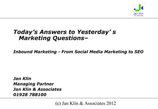 Today’s Answers to Yesterday’ s
 Marketing Questions–

Inbound Marketing - From Social Media Marketing to SEO




Jan Klin
Managing Partner
Jan Klin & Associates
01928 788100

                  (c) Jan Klin & Associates 2012
 