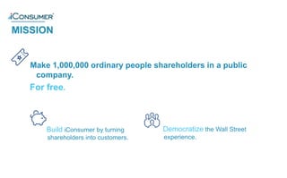 The Opportunity
Build iConsumer by turning
shareholders into customers.
2
Make 1,000,000 ordinary people shareholders in a public
company.
Democratize the Wall Street
experience.
MISSION
For free.
®
 