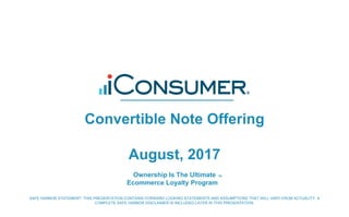 Convertible Note Offering
August, 2017
Ownership Is The Ultimate
Ecommerce Loyalty Program
™
SAFE HARBOR STATEMENT: THIS PRESENTATION CONTAINS FORWARD LOOKING STATEMENTS AND ASSUMPTIONS THAT WILL VARY FROM ACTUALITY. A
COMPLETE SAFE HARBOR DISCLAIMER IS INCLUDED LATER IN THIS PRESENTATION.
 