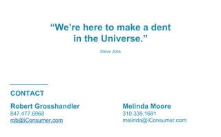 Robert Grosshandler Melinda Moore
847.477.6968 310.339.1681
rob@iConsumer.com melinda@iConsumer.com
CONTACT
“We’re here to make a dent
in the Universe.”
Steve Jobs
 