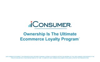 Ownership Is The Ultimate
Ecommerce Loyalty Program™
SAFE HARBOR STATEMENT: THIS PRESENTATION CONTAINS FORWARD LOOKING STATEMENTS WITHIN THE MEANING OF THE ‘SAFE HARBOR” PROVISIONS OF THE
PRIVATE SECURITIES LITIGATION REFORM ACT OF 1995. A COMPLETE SAFE HARBOR DISCLAIMER IS INCLUDED LATER IN THIS PRESENTATION.
 