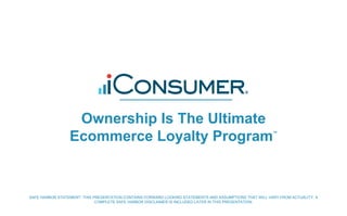 Ownership Is The Ultimate
Ecommerce Loyalty Program™
SAFE HARBOR STATEMENT: THIS PRESENTATION CONTAINS FORWARD LOOKING STATEMENTS AND ASSUMPTIONS THAT WILL VARY FROM ACTUALITY. A
COMPLETE SAFE HARBOR DISCLAIMER IS INCLUDED LATER IN THIS PRESENTATION.
 