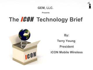 GEM, LLC.   Presents The  i CON  Technology Brief i CON By: Terry Young  President iCON Mobile Wireless 