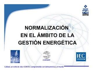 NORMALIZACIÓN
                   EN EL ÁMBITO DE LA
                  GESTIÓN ENERGÉTICA
                       Ó         É


                                                  COPANT

Calidad, unPasaporte mundial ICONTEC comprometido con latinoamérica y el mundo
  ICONTEC estilo de vida. a la competitividad
 