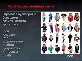 Почему социальные сети?
Огромная аудитория с
большими
возможностями
таргетинга

•пол
•возраст
•гео
•образование
•работа
•устройства
•интересы
• и др.
 