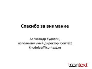 Спасибо за внимание
Александр Худолей,
исполнительный директор iConText
khudoley@icontext.ru
 
