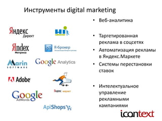 Инструменты digital marketing
• Веб-аналитика
• Таргетированная
реклама в соцсетях
• Автоматизация рекламы
в Яндекс.Маркете
• Системы перестановки
ставок
• Интелектуальное
управление
рекламными
кампаниями
 