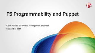 F5 Programmability and Puppet 
Colin Walker, Sr. Product Management Engineer 
September 2014 
 