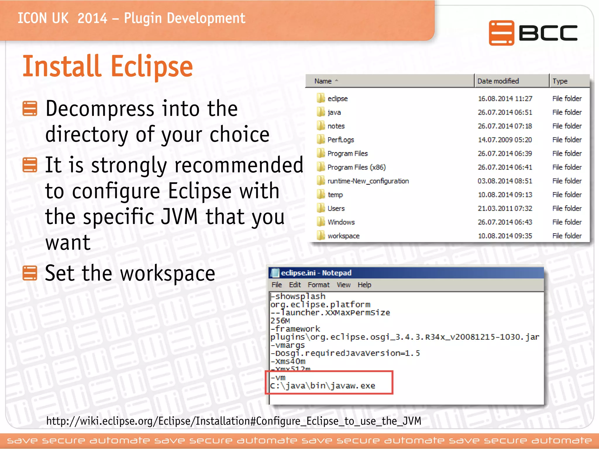 ICON UK 2014 – Plugin Development 
Install Eclipse Decompress into the directory of your choice It is strongly recommended to configure Eclipse with the specific JVM that you want Set the workspace 
http://wiki.eclipse.org/Eclipse/Installation#Configure_Eclipse_to_use_the_JVM  