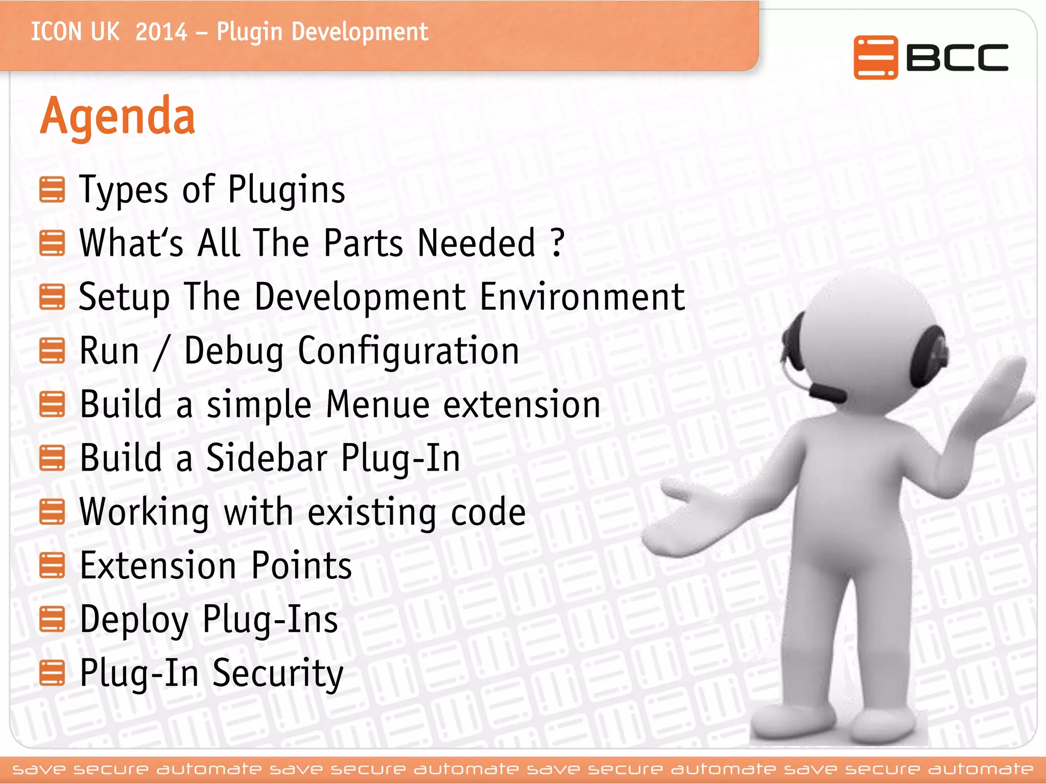 ICON UK 2014 – Plugin Development 
Agenda Types of Plugins What‘s All The Parts Needed ? Setup The Development Environment Run / Debug Configuration Build a simple Menue extension Build a Sidebar Plug-In Working with existing code Extension Points Deploy Plug-Ins Plug-In Security  