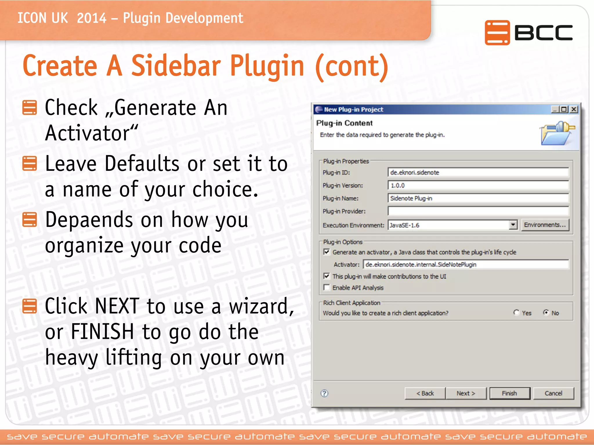 ICON UK 2014 – Plugin Development 
Create A Sidebar Plugin (cont) Check „Generate An Activator“ Leave Defaults or set it to a name of your choice. Depaends on how you organize your code Click NEXT to use a wizard, or FINISH to go do the heavy lifting on your own  