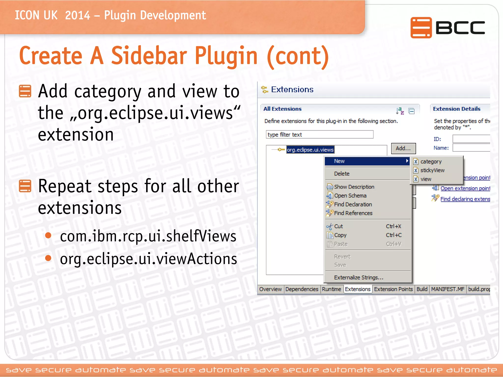 ICON UK 2014 – Plugin Development 
Create A Sidebar Plugin (cont) Add category and view to the „org.eclipse.ui.views“ extension Repeat steps for all other extensions 
•com.ibm.rcp.ui.shelfViews 
•org.eclipse.ui.viewActions  