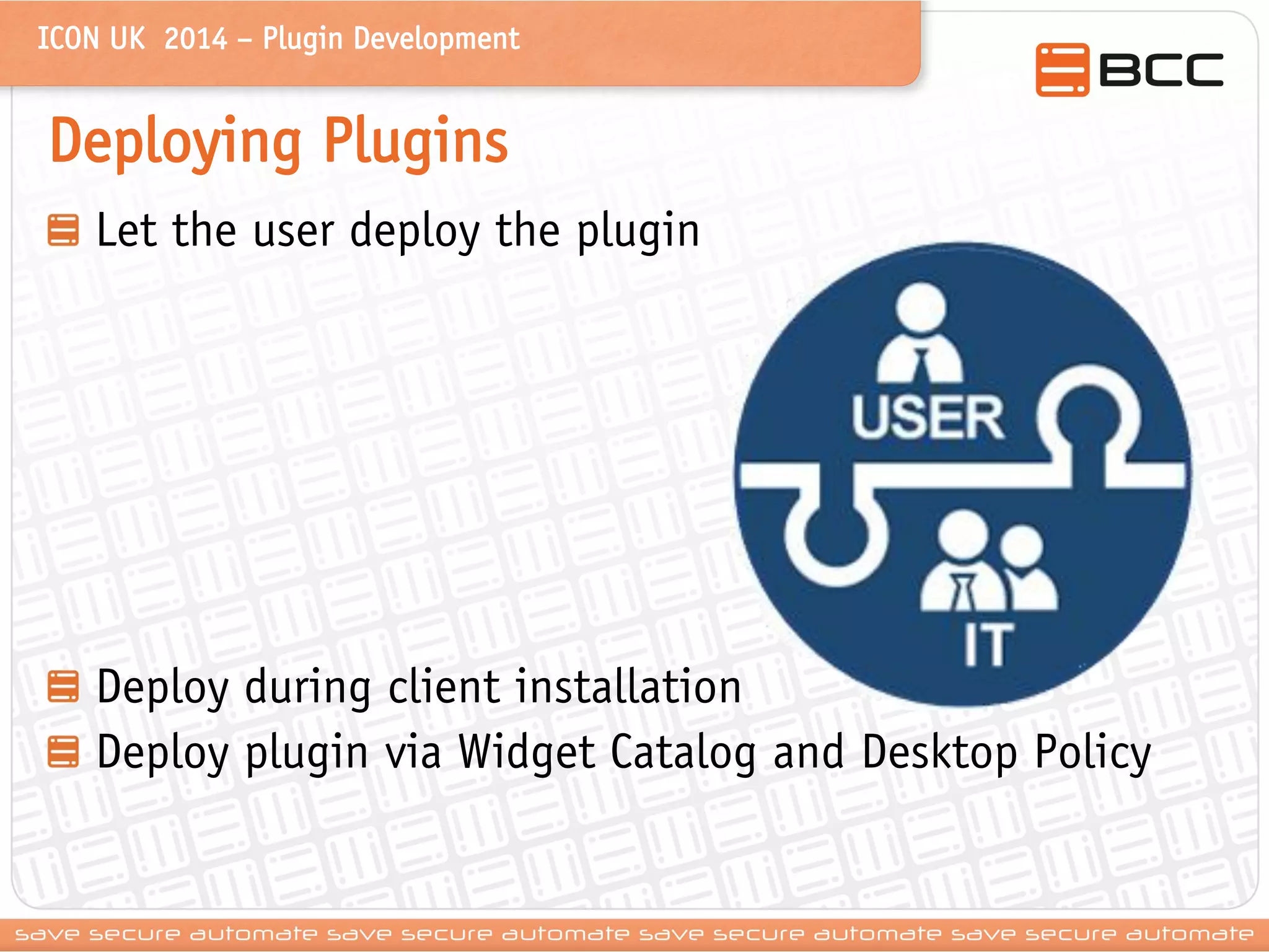 ICON UK 2014 – Plugin Development 
Deploying Plugins Let the user deploy the plugin Deploy during client installation Deploy plugin via Widget Catalog and Desktop Policy  