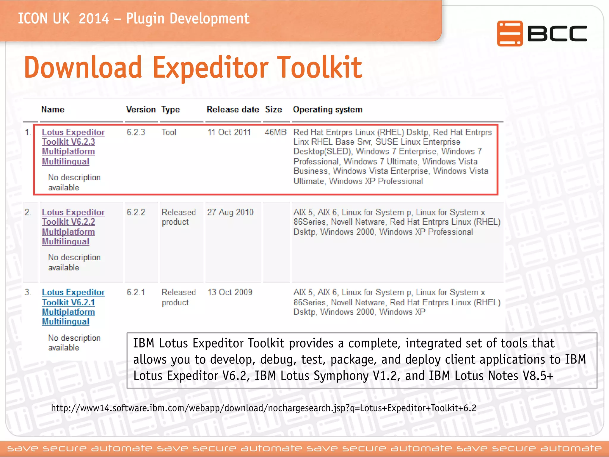 ICON UK 2014 – Plugin Development 
Download Expeditor Toolkit 
IBM Lotus Expeditor Toolkit provides a complete, integrated set of tools that allows you to develop, debug, test, package, and deploy client applications to IBM Lotus Expeditor V6.2, IBM Lotus Symphony V1.2, and IBM Lotus Notes V8.5+ 
http://www14.software.ibm.com/webapp/download/nochargesearch.jsp?q=Lotus+Expeditor+Toolkit+6.2  