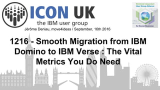 1216 - Smooth Migration from IBM
Domino to IBM Verse : The Vital
Metrics You Do Need
Jérôme Deniau, move4ideas / September, 16th 2016
 