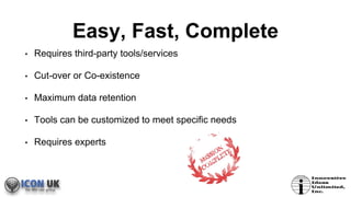 Easy, Fast, Complete
• Requires third-party tools/services
• Cut-over or Co-existence
• Maximum data retention
• Tools can be customized to meet specific needs
• Requires experts
 