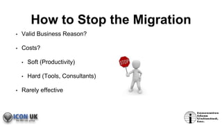 How to Stop the Migration
• Valid Business Reason?
• Costs?
• Soft (Productivity)
• Hard (Tools, Consultants)
• Rarely effective
 
