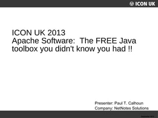 UKLUG 2012 – Cardiff, Wales September 2012
Presenter: Paul T. Calhoun
Company: NetNotes Solutions
ICON UK 2013
Apache Software: The FREE Java
toolbox you didn't know you had !!
 