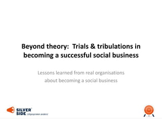 Beyond theory: Trials & tribulations in 
becoming a successful social business 
Lessons learned from real organisations 
about becoming a social business 
 