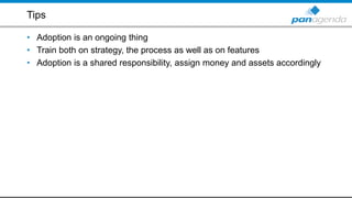 Tips
• Adoption is an ongoing thing
• Train both on strategy, the process as well as on features
• Adoption is a shared responsibility, assign money and assets accordingly
 