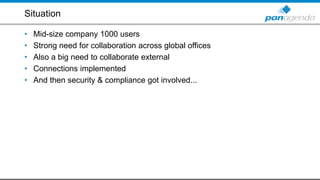 Situation
• Mid-size company 1000 users
• Strong need for collaboration across global offices
• Also a big need to collaborate external
• Connections implemented
• And then security & compliance got involved...
 