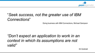 “Seek success, not the greater use of IBM
Connections”
Doing business with IBM Connections, Michael Sampson
“Don’t expect an application to work in an
context in which its assumptions are not
valid”
Eli Goldratt
 