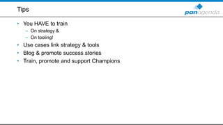 Tips
• You HAVE to train
– On strategy &
– On tooling!
• Use cases link strategy & tools
• Blog & promote success stories
...