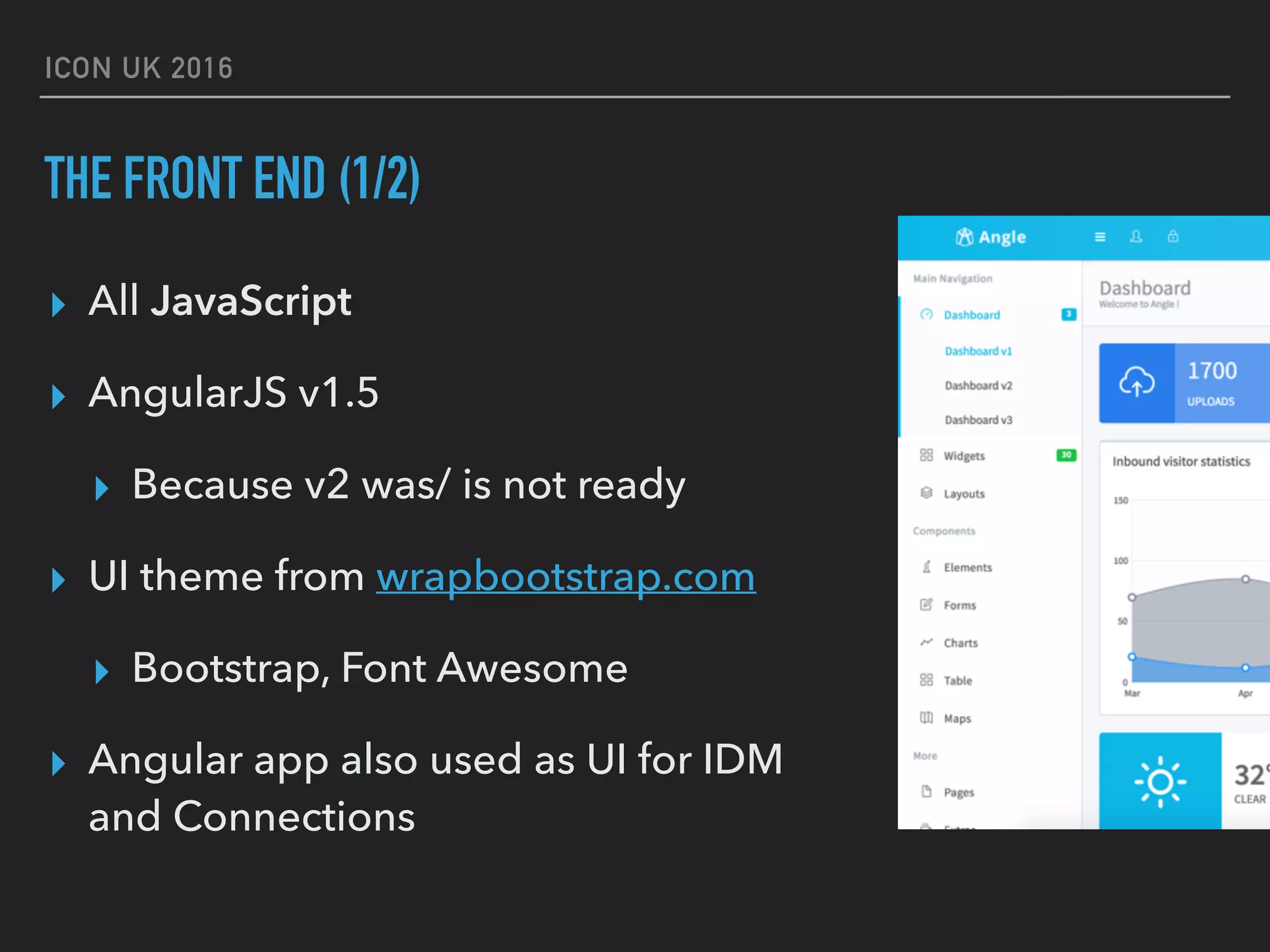 ICON UK 2016 THE FRONT END (1/2) ▸ All JavaScript ▸ AngularJS v1.5 ▸ Because v2 was/ is not ready ▸ UI theme from wrapbootstrap.com ▸ Bootstrap, Font Awesome ▸ Angular app also used as UI for IDM and Connections 