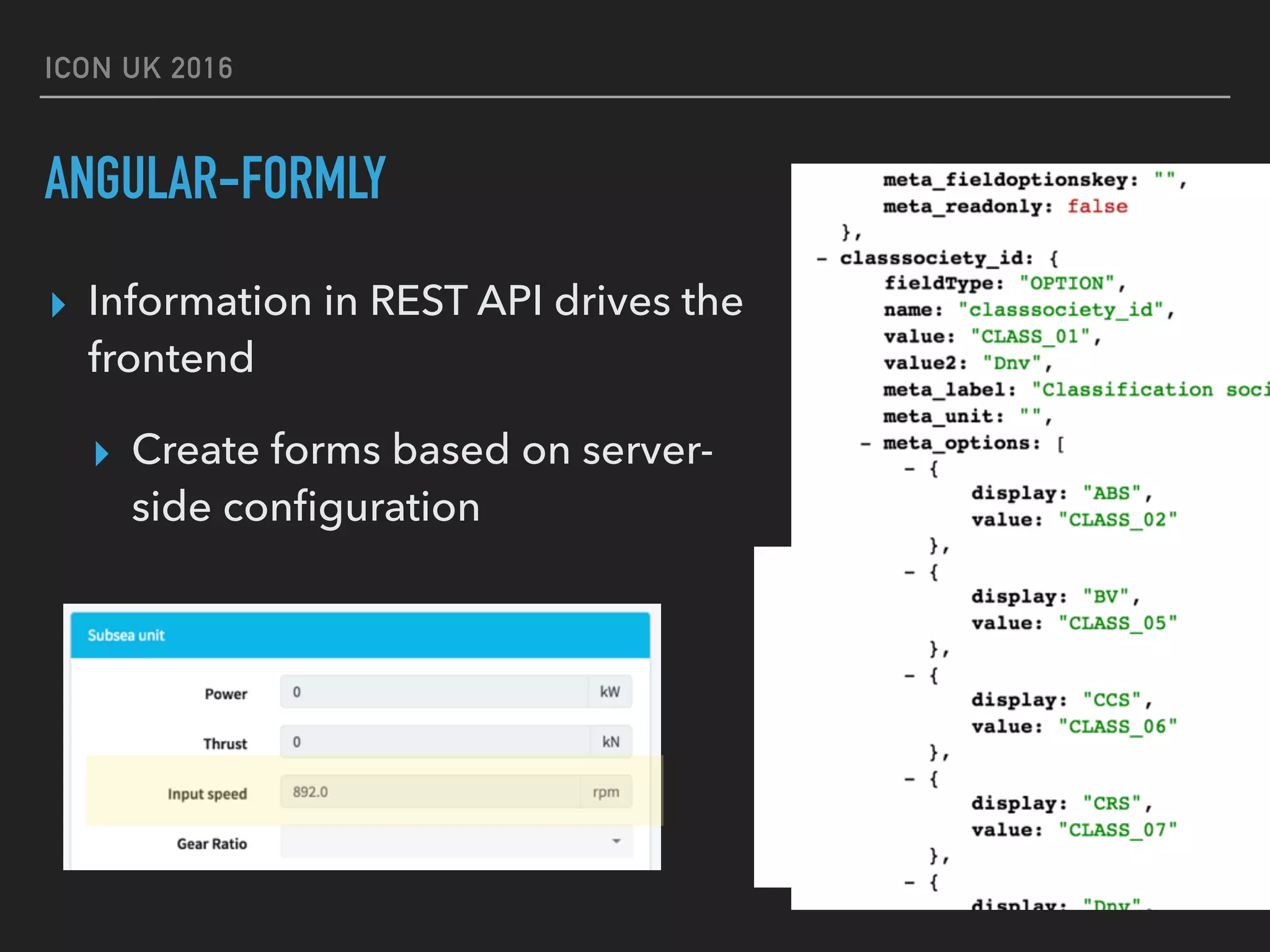 ICON UK 2016 ANGULAR-FORMLY ▸ Information in REST API drives the frontend ▸ Create forms based on server- side conﬁguration 