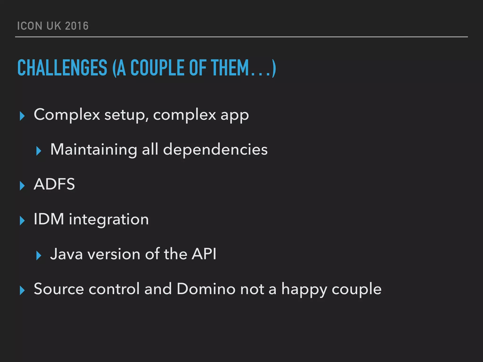 ICON UK 2016 CHALLENGES (A COUPLE OF THEM…) ▸ Complex setup, complex app ▸ Maintaining all dependencies ▸ ADFS ▸ IDM integration ▸ Java version of the API ▸ Source control and Domino not a happy couple 