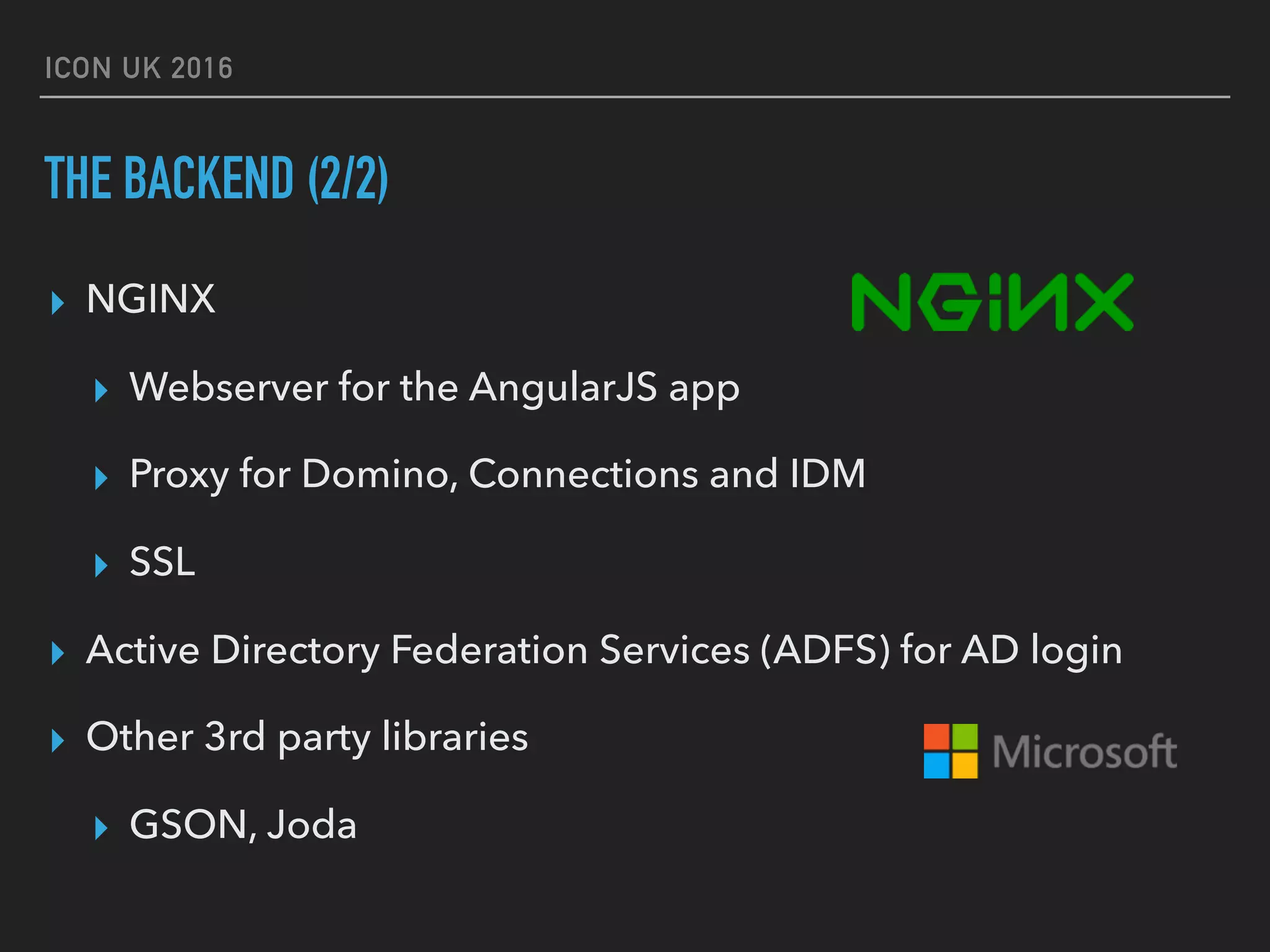 ICON UK 2016 THE BACKEND (2/2) ▸ NGINX ▸ Webserver for the AngularJS app ▸ Proxy for Domino, Connections and IDM ▸ SSL ▸ Active Directory Federation Services (ADFS) for AD login ▸ Other 3rd party libraries ▸ GSON, Joda 