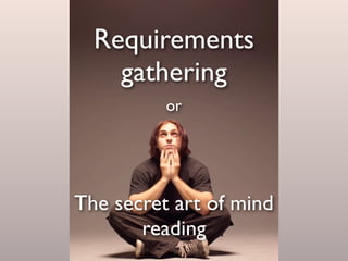 Requirements
gathering
The secret art of mind
reading
or
 