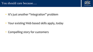You should care because.....
• It’s just another “integration” problem
• Your existing Web based skills apply, today
• Compelling story for customers
 