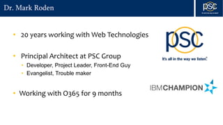 Dr. Mark Roden
• 20 years working with Web Technologies
• Principal Architect at PSC Group
• Developer, Project Leader, Front-End Guy
• Evangelist, Trouble maker
• Working with O365 for 9 months
 
