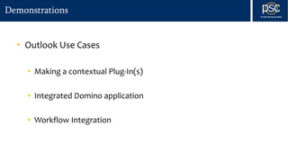 Demonstrations
• Outlook Use Cases
• Making a contextual Plug-In(s)
• Integrated Domino application
• Workflow Integration
 