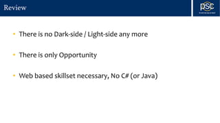 Review
• There is no Dark-side / Light-side any more
• There is only Opportunity
• Web based skillset necessary, No C# (or Java)
 
