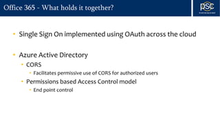 Office 365 - What holds it together?
• Single Sign On implemented using OAuth across the cloud
• Azure Active Directory
• CORS
• Facilitates permissive use of CORS for authorized users
• Permissions based Access Control model
• End point control
 