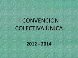 I CONVENCIÓN
COLECTIVA ÚNICA
2012 - 2014
 