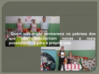 Quem não muda permanece na pobreza dos
que não descobriram novas e reais
possibilidades para a própria vida.
 