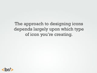 The approach to designing icons
depends largely upon which type
of icon you’re creating.

 