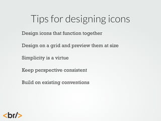 Tips for designing icons
Design icons that function together
Design on a grid and preview them at size
Simplicity is a virtue
Keep perspective consistent
Build on existing conventions

 