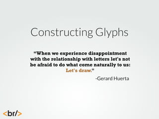 Constructing Glyphs
“When we experience disappointment
with the relationship with letters let's not
be afraid to do what come naturally to us:
Let's draw.”
-Gerard Huerta

 