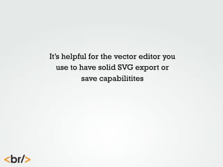It’s helpful for the vector editor you
use to have solid SVG export or
save capabilitites

 
