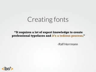 Creating fonts
“It requires a lot of expert knowledge to create
professional typefaces and it’s a tedious process.”
-Ralf Herrmann

 