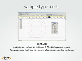 Sample type tools

Font Lab
Multiple font editors for both Mac & Win. Various price ranges.
Comprehensive tools that can be overwhelming to non-font designers

 