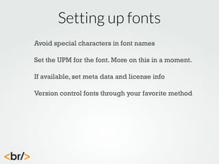 Setting up fonts
Avoid special characters in font names
Set the UPM for the font. More on this in a moment.
If available, set meta data and license info
Version control fonts through your favorite method

 