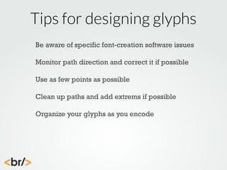 Tips for designing glyphs
Be aware of specific font-creation software issues
Monitor path direction and correct it if possible
Use as few points as possible
Clean up paths and add extrems if possible
Organize your glyphs as you encode

 