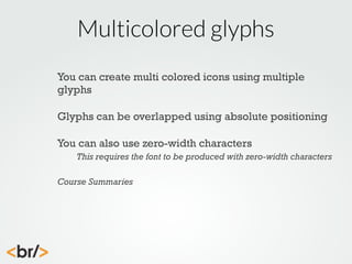 Multicolored glyphs
You can create multi colored icons using multiple
glyphs
Glyphs can be overlapped using absolute positioning
You can also use zero-width characters
This requires the font to be produced with zero-width characters
Course Summaries

 