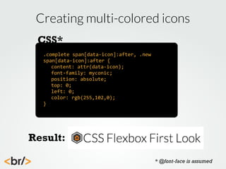 Creating multi-colored icons
CSS*
.complete	
  span[data-­‐icon]:after,	
  .new	
  
span[data-­‐icon]:after	
  {
	
   content:	
  attr(data-­‐icon);
	
   font-­‐family:	
  myconic;
	
   position:	
  absolute;
	
   top:	
  0;
	
   left:	
  0;
	
   color:	
  rgb(255,102,0);
}
	
  

Result:
* @font-face is assumed

 